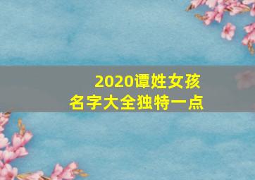 2020谭姓女孩名字大全独特一点