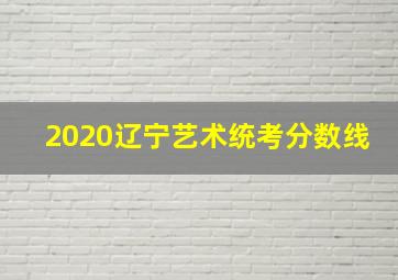 2020辽宁艺术统考分数线