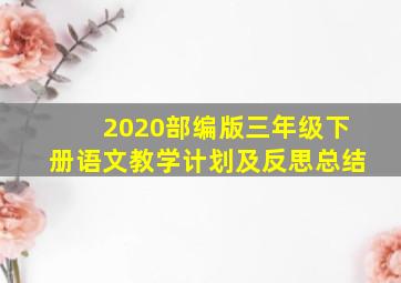 2020部编版三年级下册语文教学计划及反思总结