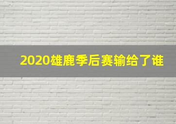 2020雄鹿季后赛输给了谁