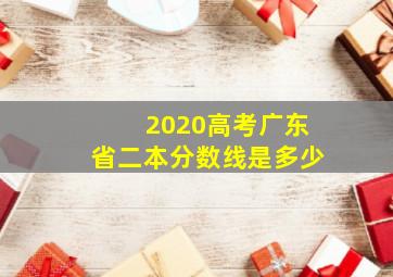 2020高考广东省二本分数线是多少