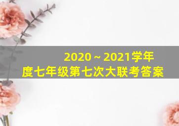 2020～2021学年度七年级第七次大联考答案