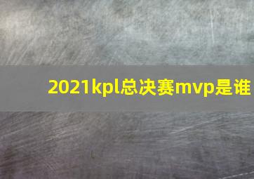 2021kpl总决赛mvp是谁