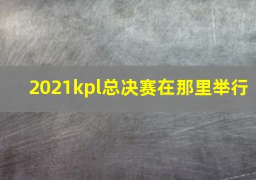 2021kpl总决赛在那里举行