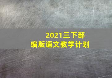 2021三下部编版语文教学计划