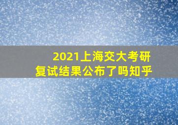 2021上海交大考研复试结果公布了吗知乎