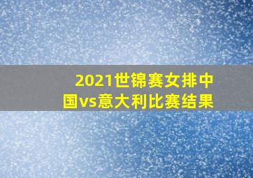 2021世锦赛女排中国vs意大利比赛结果