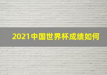 2021中国世界杯成绩如何