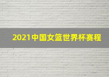 2021中国女篮世界杯赛程