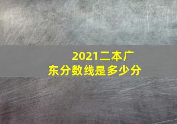 2021二本广东分数线是多少分