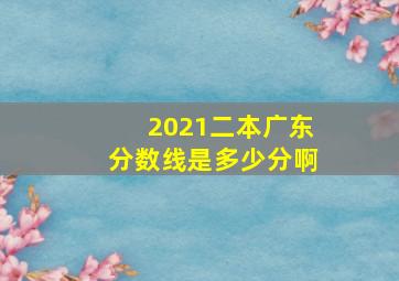 2021二本广东分数线是多少分啊