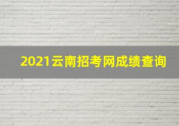 2021云南招考网成绩查询