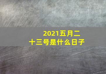 2021五月二十三号是什么日子