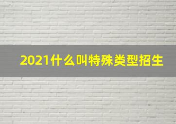 2021什么叫特殊类型招生