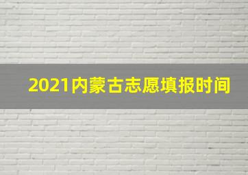 2021内蒙古志愿填报时间