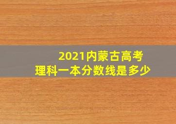 2021内蒙古高考理科一本分数线是多少