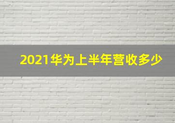 2021华为上半年营收多少