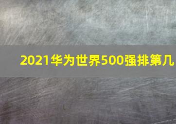 2021华为世界500强排第几