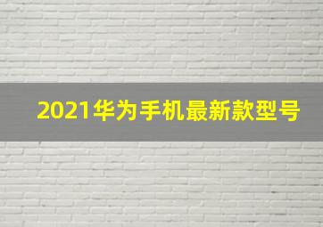 2021华为手机最新款型号