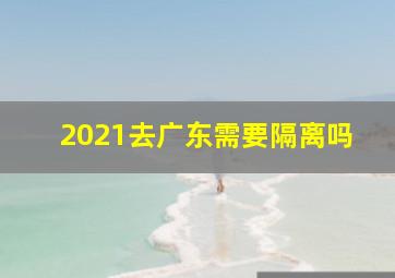 2021去广东需要隔离吗