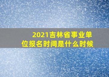 2021吉林省事业单位报名时间是什么时候