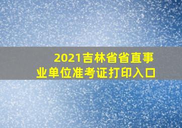 2021吉林省省直事业单位准考证打印入口