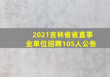 2021吉林省省直事业单位招聘105人公告