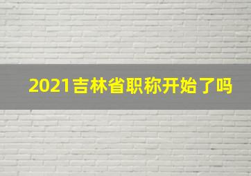 2021吉林省职称开始了吗