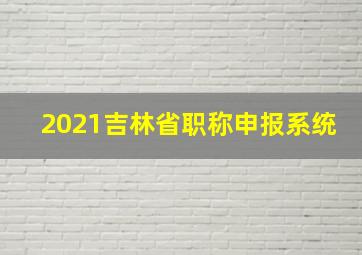 2021吉林省职称申报系统