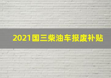 2021国三柴油车报废补贴