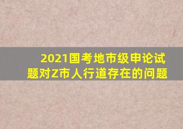 2021国考地市级申论试题对Z市人行道存在的问题