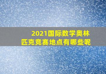 2021国际数学奥林匹克竞赛地点有哪些呢