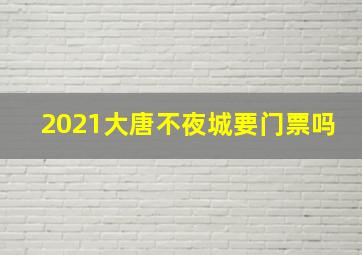 2021大唐不夜城要门票吗