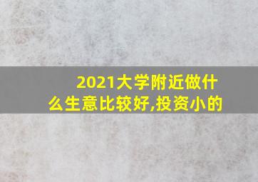 2021大学附近做什么生意比较好,投资小的