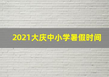 2021大庆中小学暑假时间