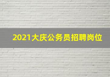 2021大庆公务员招聘岗位