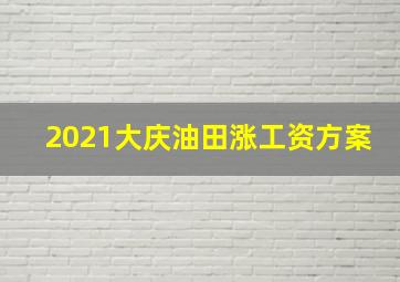 2021大庆油田涨工资方案