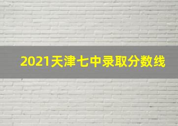 2021天津七中录取分数线