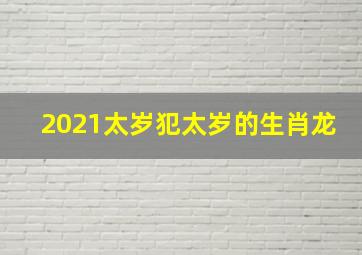 2021太岁犯太岁的生肖龙