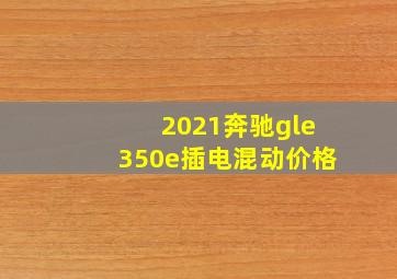 2021奔驰gle350e插电混动价格