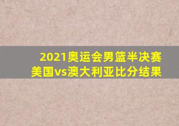 2021奥运会男篮半决赛美国vs澳大利亚比分结果