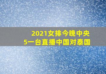 2021女排今晚中央5一台直播中国对泰国