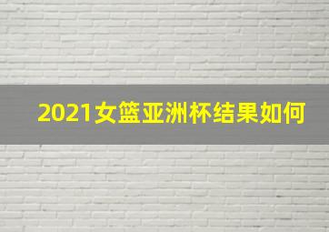 2021女篮亚洲杯结果如何