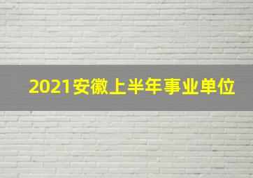 2021安徽上半年事业单位