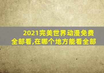 2021完美世界动漫免费全部看,在哪个地方能看全部