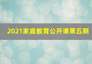 2021家庭教育公开课第五期