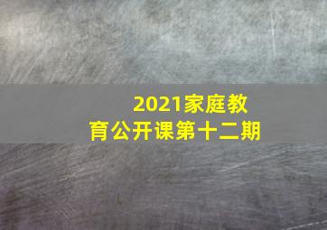 2021家庭教育公开课第十二期