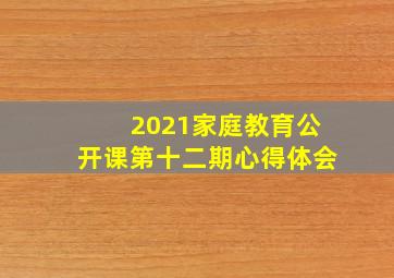 2021家庭教育公开课第十二期心得体会