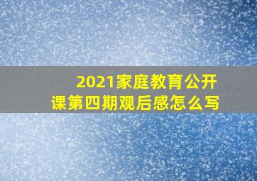 2021家庭教育公开课第四期观后感怎么写