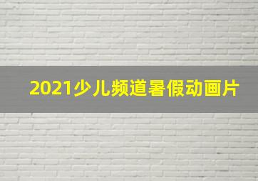 2021少儿频道暑假动画片